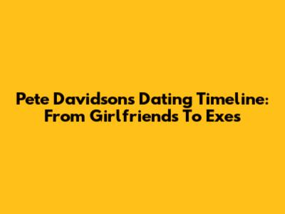Pete Davidson's Dating Timeline: From Girlfriends To Exes