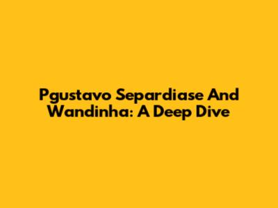 Pgustavo Separdiase And Wandinha: A Deep Dive