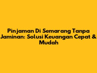 Pinjaman Di Semarang Tanpa Jaminan: Solusi Keuangan Cepat & Mudah