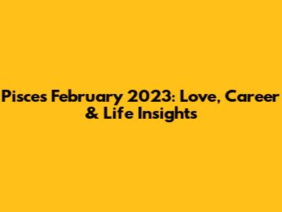 Pisces February 2023: Love, Career & Life Insights