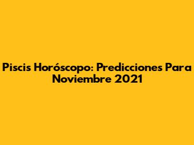Piscis Horóscopo: Predicciones Para Noviembre 2021