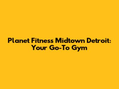 Planet Fitness Midtown Detroit: Your Go-To Gym