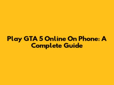 Play GTA 5 Online On Phone: A Complete Guide