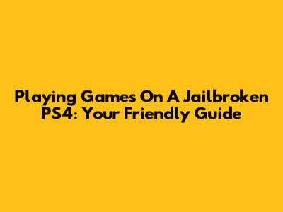 Playing Games On A Jailbroken PS4: Your Friendly Guide
