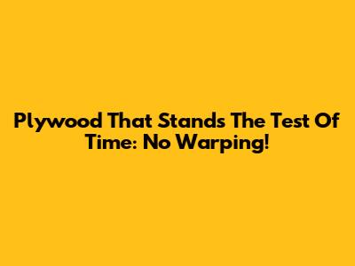 Plywood That Stands The Test Of Time: No Warping!
