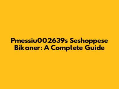 Pmessiu002639s Seshoppese Bikaner: A Complete Guide