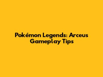 Pokémon Legends: Arceus Gameplay Tips