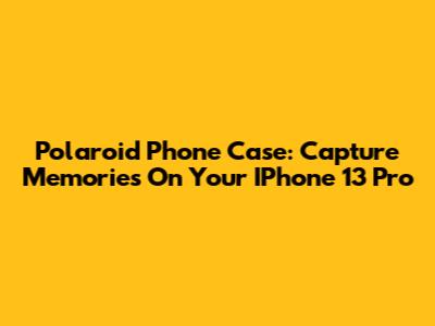 Polaroid Phone Case: Capture Memories On Your IPhone 13 Pro