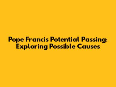 Pope Francis' Potential Passing: Exploring Possible Causes