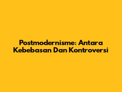 Postmodernisme: Antara Kebebasan Dan Kontroversi