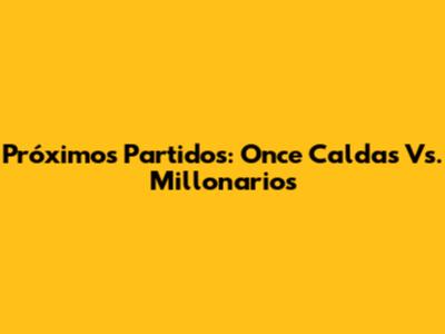 Próximos Partidos: Once Caldas Vs. Millonarios