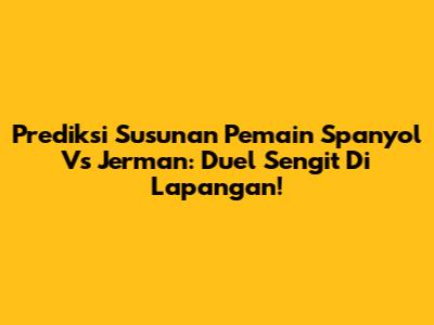 Prediksi Susunan Pemain Spanyol Vs Jerman: Duel Sengit Di Lapangan!