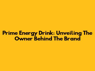 Prime Energy Drink: Unveiling The Owner Behind The Brand
