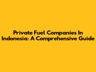 Private Fuel Companies In Indonesia: A Comprehensive Guide