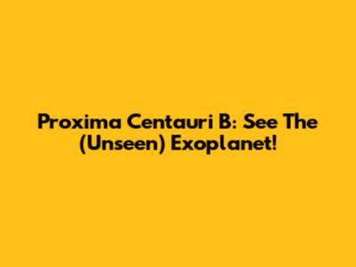Proxima Centauri B: See The (Unseen) Exoplanet!