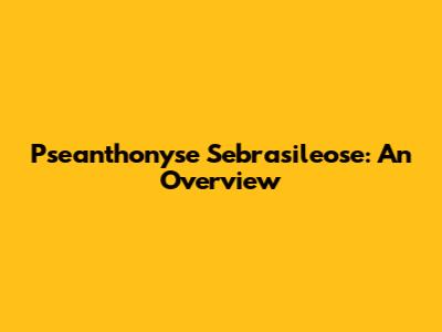 Pseanthonyse Sebrasileose: An Overview