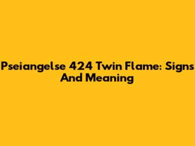 Pseiangelse 424 Twin Flame: Signs And Meaning