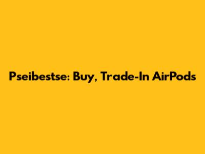 Pseibestse: Buy, Trade-In AirPods