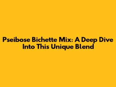 Pseibose Bichette Mix: A Deep Dive Into This Unique Blend