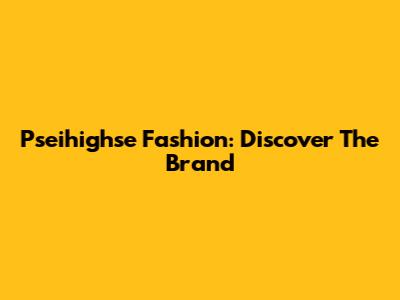 Pseihighse Fashion: Discover The Brand