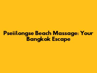 Pseiilongse Beach Massage: Your Bangkok Escape