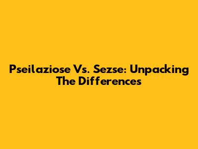 Pseilaziose Vs. Sezse: Unpacking The Differences