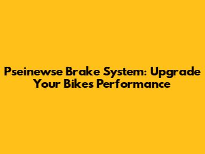 Pseinewse Brake System: Upgrade Your Bike's Performance