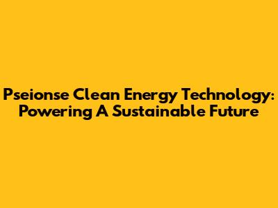 Pseionse Clean Energy Technology: Powering A Sustainable Future