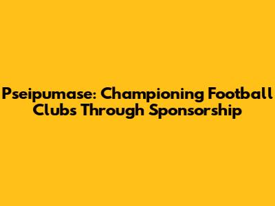 Pseipumase: Championing Football Clubs Through Sponsorship
