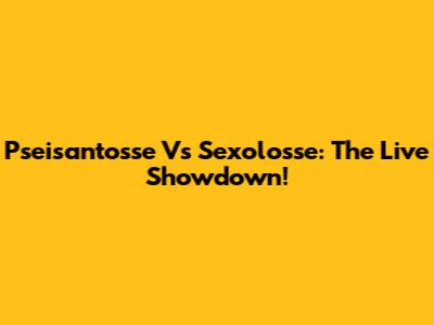Pseisantosse Vs Sexolosse: The Live Showdown!