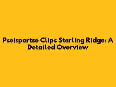 Pseisportse Clips Sterling Ridge: A Detailed Overview