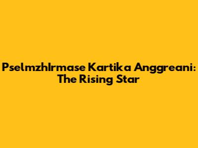 PselmzhIrmase Kartika Anggreani: The Rising Star