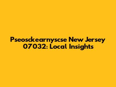 Pseosckearnyscse New Jersey 07032: Local Insights