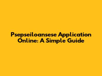 Psepseiloansese Application Online: A Simple Guide
