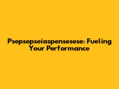 Psepsepseiaspensesese: Fueling Your Performance