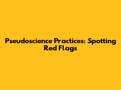 Pseudoscience Practices: Spotting Red Flags
