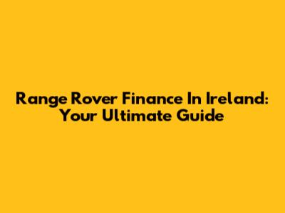 Range Rover Finance In Ireland: Your Ultimate Guide