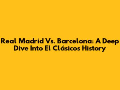 Real Madrid Vs. Barcelona: A Deep Dive Into El Clásico's History