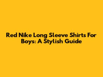 Red Nike Long Sleeve Shirts For Boys: A Stylish Guide