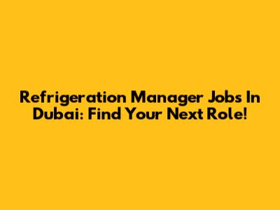 Refrigeration Manager Jobs In Dubai: Find Your Next Role!