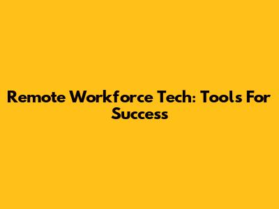 Remote Workforce Tech: Tools For Success