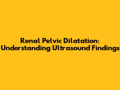 Renal Pelvic Dilatation: Understanding Ultrasound Findings
