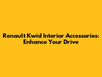 Renault Kwid Interior Accessories: Enhance Your Drive