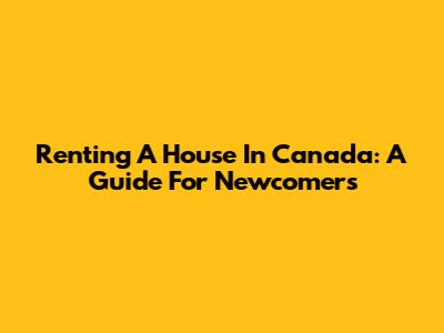 Renting A House In Canada: A Guide For Newcomers
