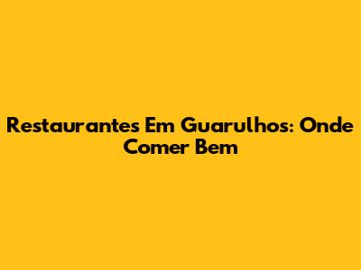 Restaurantes Em Guarulhos: Onde Comer Bem