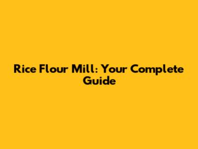 Rice Flour Mill: Your Complete Guide