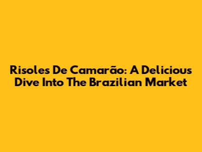 Risoles De Camarão: A Delicious Dive Into The Brazilian Market