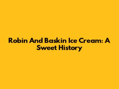 Robin And Baskin Ice Cream: A Sweet History