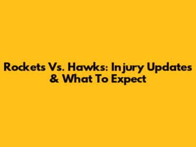 Rockets Vs. Hawks: Injury Updates & What To Expect