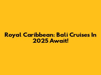 Royal Caribbean: Bali Cruises In 2025 Await!